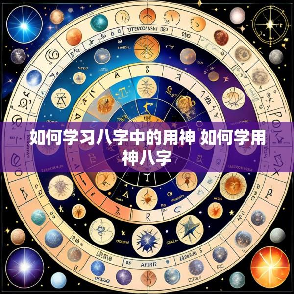 如何学习八字中的用神 如何学用神八字