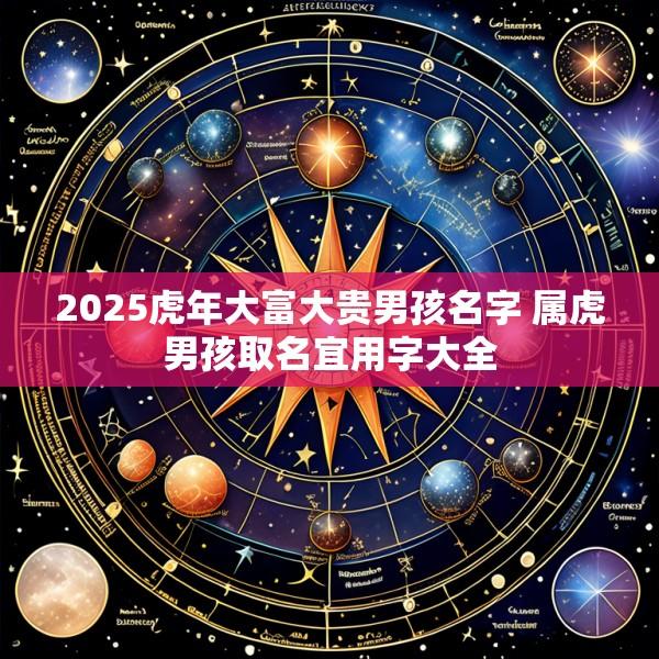 2025虎年大富大贵男孩名字 属虎男孩取名宜用字大全