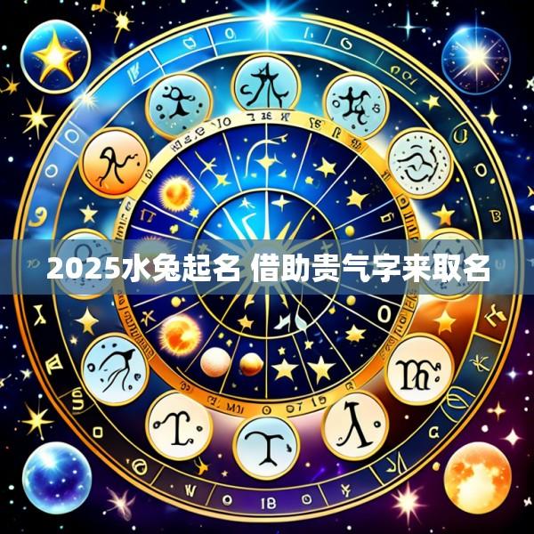 2025水兔起名 借助贵气字来取名