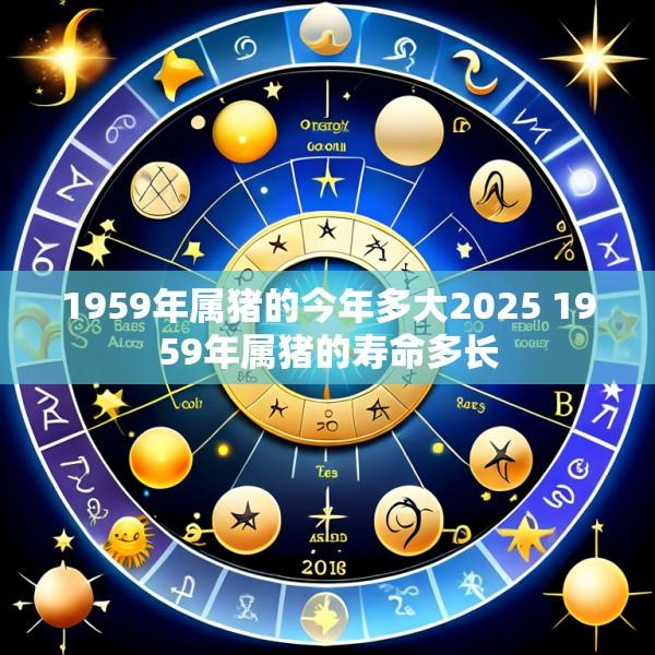 1959年属猪的今年多大2025 1959年属猪的寿命多长