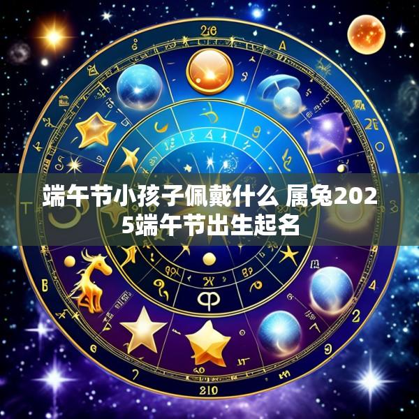 端午节小孩子佩戴什么 属兔2025端午节出生起名