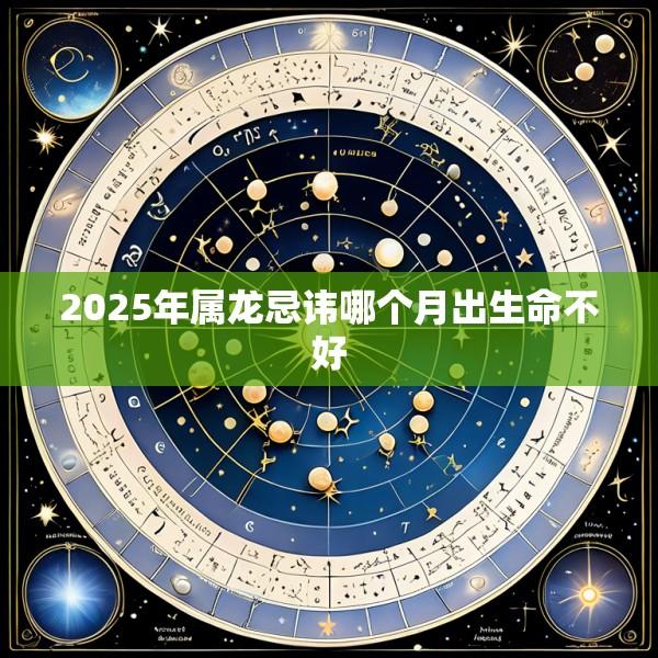 2025年属龙忌讳哪个月出生命不好