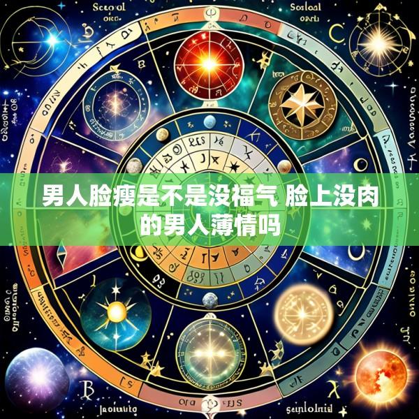 男人脸瘦是不是没福气 脸上没肉的男人薄情吗
