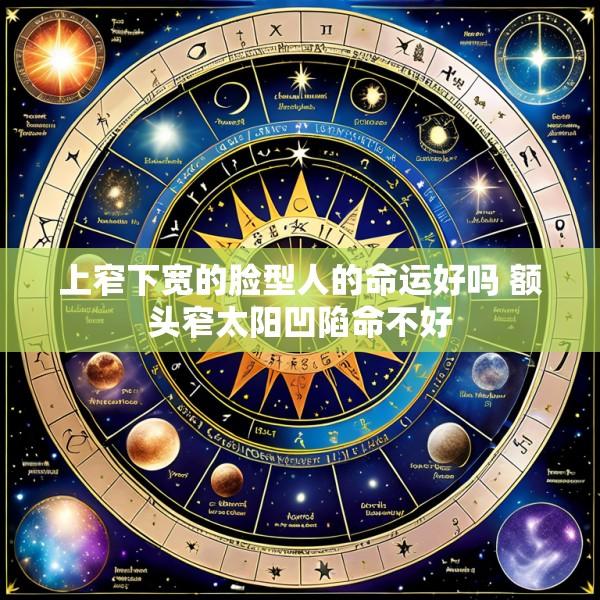 上窄下宽的脸型人的命运好吗 额头窄太阳凹陷命不好
