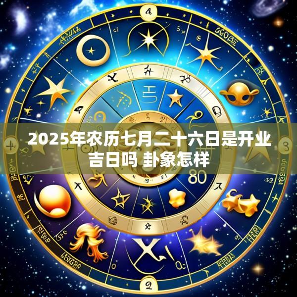 2025年农历七月二十六日是开业吉日吗 卦象怎样