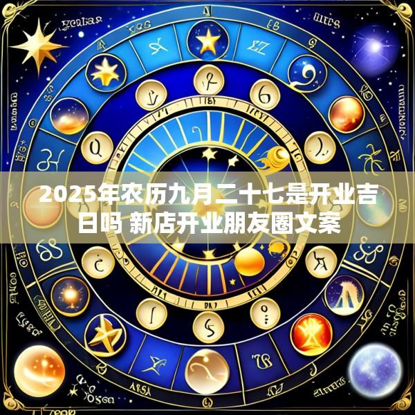 2025年农历九月二十七是开业吉日吗 新店开业朋友圈文案