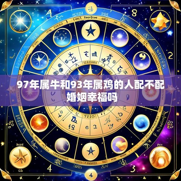 97年属牛和93年属鸡的人配不配 婚姻幸福吗
