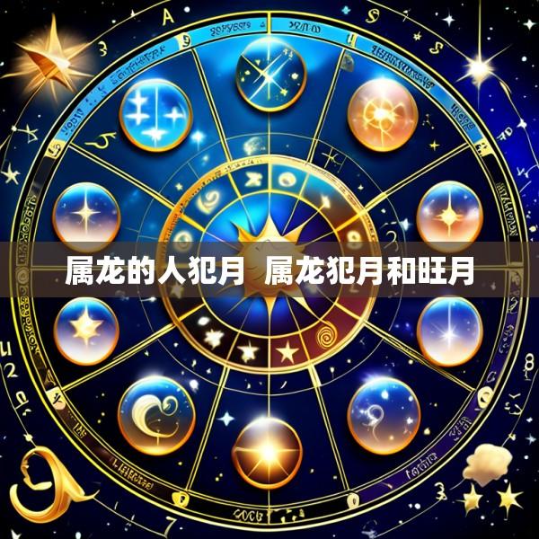 属龙的人犯月  属龙犯月和旺月