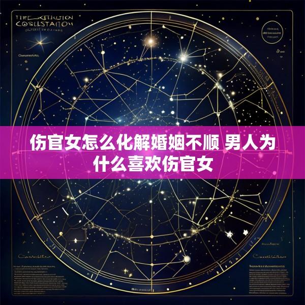 伤官女怎么化解婚姻不顺 男人为什么喜欢伤官女