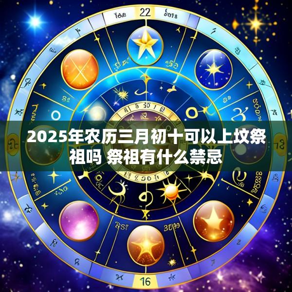 2025年农历三月初十可以上坟祭祖吗 祭祖有什么禁忌