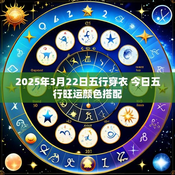 2025年3月22日五行穿衣 今日五行旺运颜色搭配