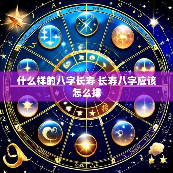 什么样的八字长寿 长寿八字应该怎么排