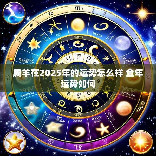 属羊在2025年的运势怎么样 全年运势如何