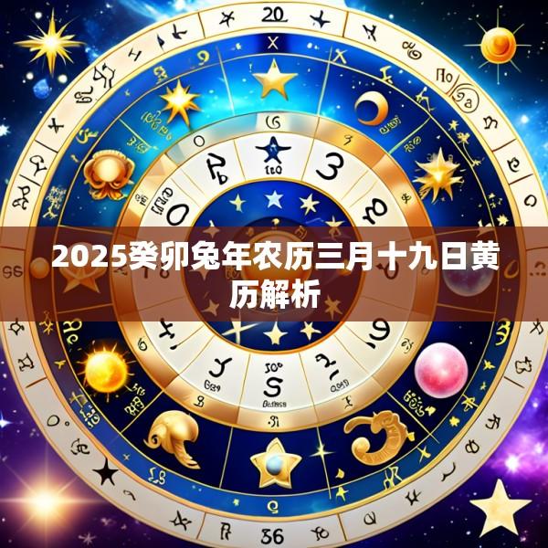 2025癸卯兔年农历三月十九日黄历解析