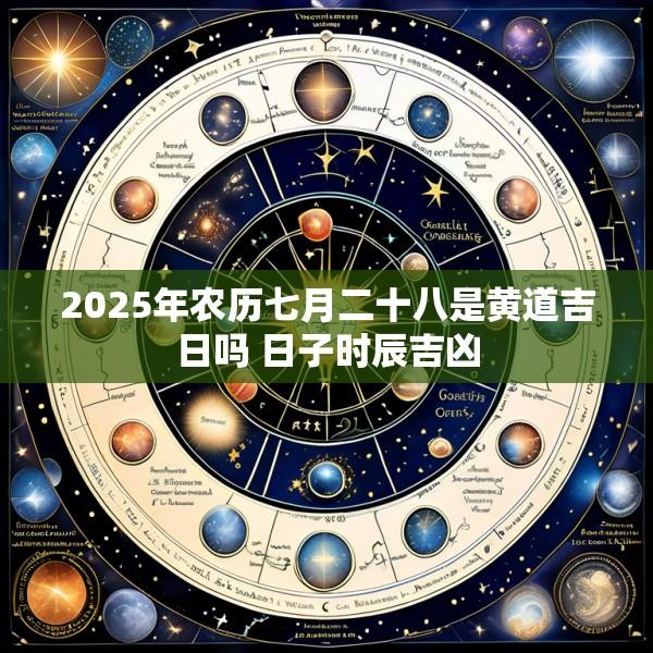 2025年农历七月二十八是黄道吉日吗 日子时辰吉凶