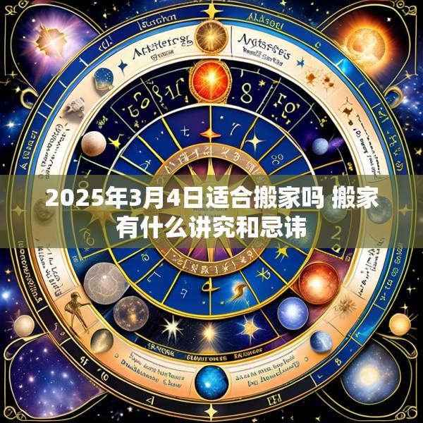 2025年3月4日适合搬家吗 搬家有什么讲究和忌讳