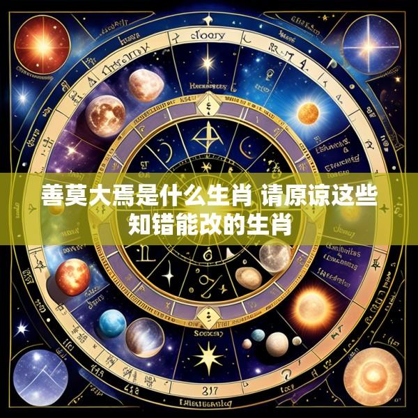 善莫大焉是什么生肖 请原谅这些知错能改的生肖