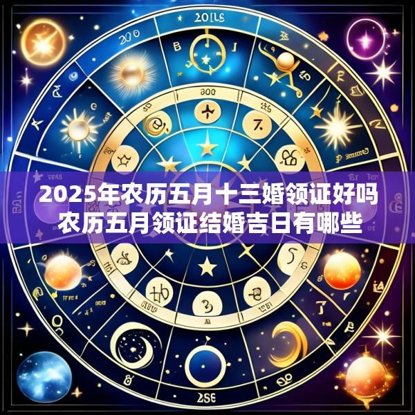 2025年农历五月十三婚领证好吗 农历五月领证结婚吉日有哪些