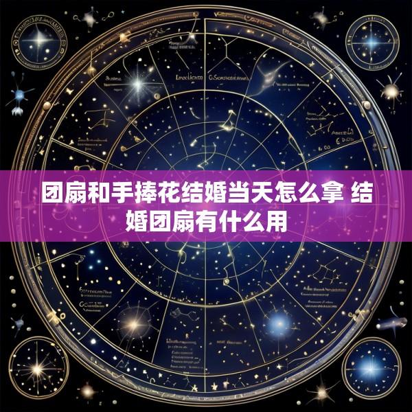 团扇和手捧花结婚当天怎么拿 结婚团扇有什么用