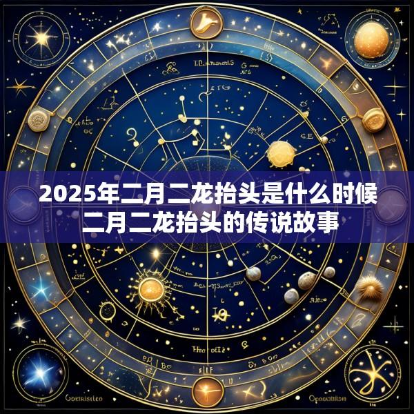 2025年二月二龙抬头是什么时候 二月二龙抬头的传说故事
