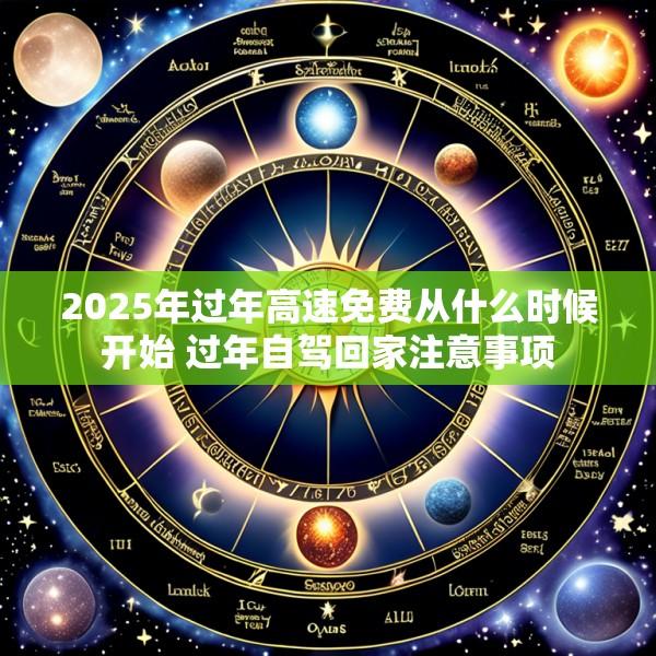 2025年过年高速免费从什么时候开始 过年自驾回家注意事项
