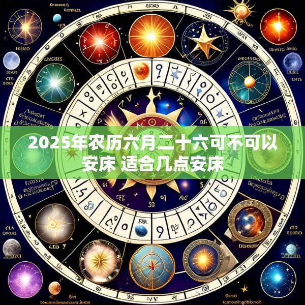 2025年农历六月二十六可不可以安床 适合几点安床