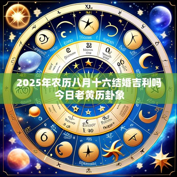 2025年农历八月十六结婚吉利吗 今日老黄历卦象