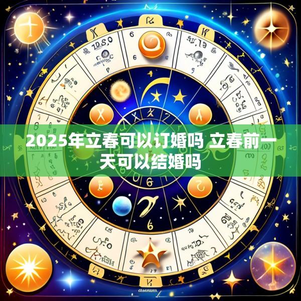 2025年立春可以订婚吗 立春前一天可以结婚吗