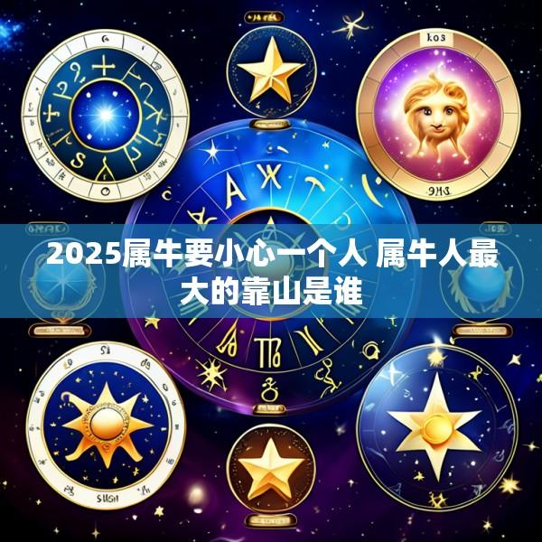 2025属牛要小心一个人 属牛人最大的靠山是谁