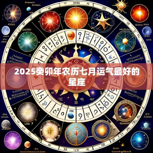 2025癸卯年农历七月运气最好的星座
