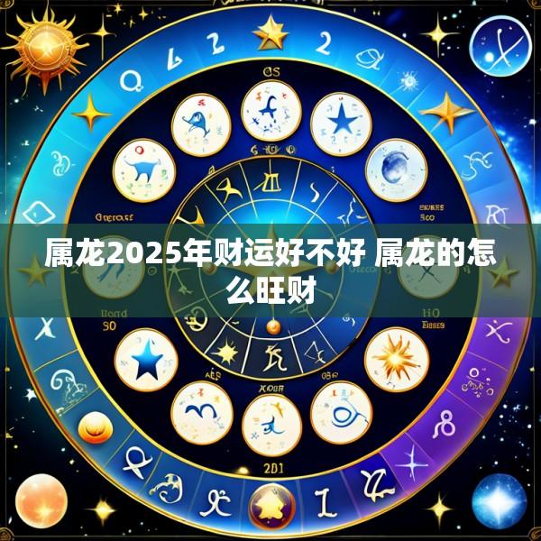 属龙2025年财运好不好 属龙的怎么旺财