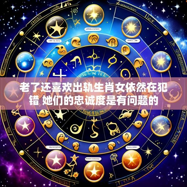 老了还喜欢出轨生肖女依然在犯错 她们的忠诚度是有问题的