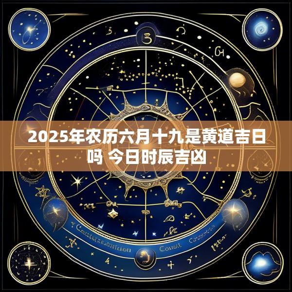 2025年农历六月十九是黄道吉日吗 今日时辰吉凶