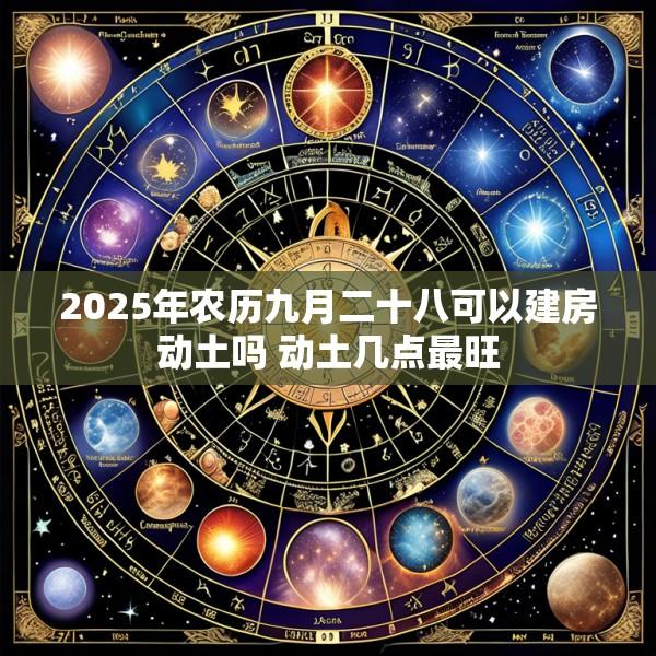 2025年农历九月二十八可以建房动土吗 动土几点最旺