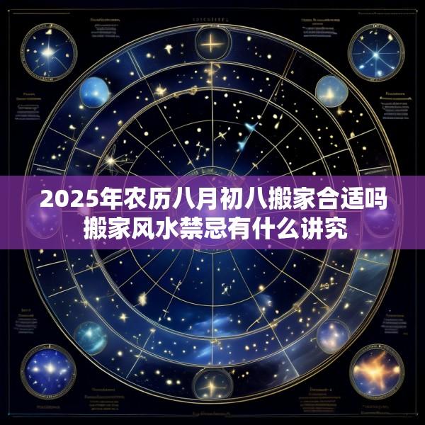 2025年农历八月初八搬家合适吗 搬家风水禁忌有什么讲究