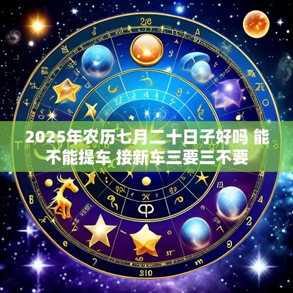 2025年农历七月二十日子好吗 能不能提车 接新车三要三不要