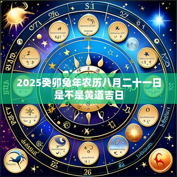 2025癸卯兔年农历八月二十一日是不是黄道吉日