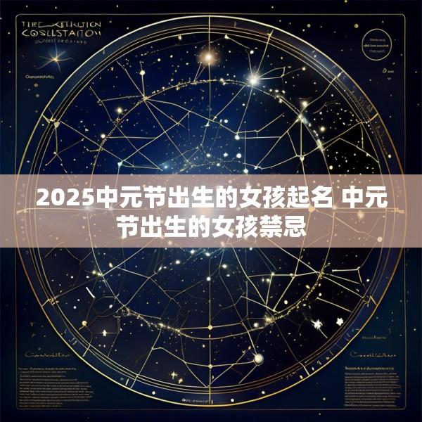 2025中元节出生的女孩起名 中元节出生的女孩禁忌