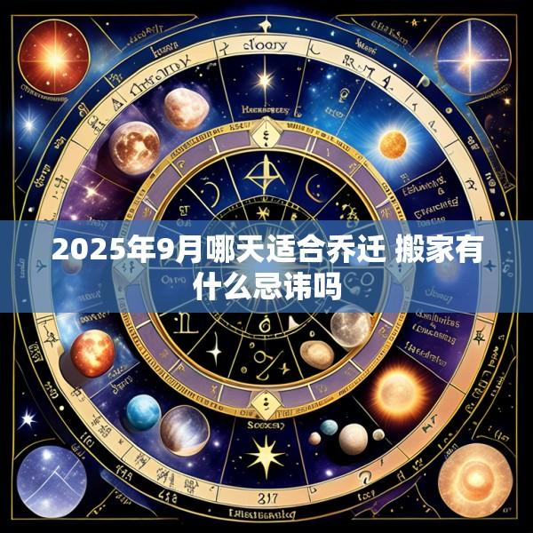 2025年9月哪天适合乔迁 搬家有什么忌讳吗