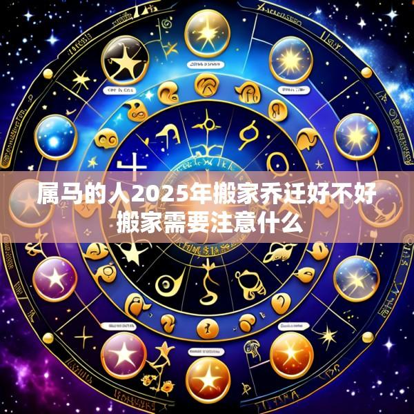 属马的人2025年搬家乔迁好不好 搬家需要注意什么