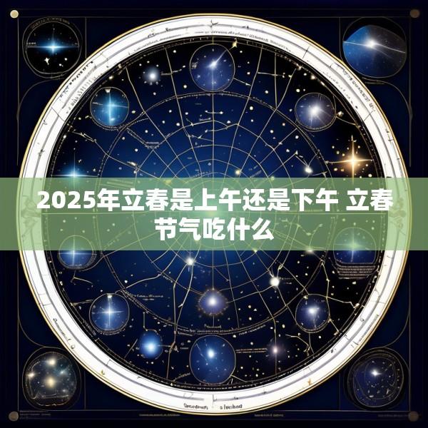 2025年立春是上午还是下午 立春节气吃什么