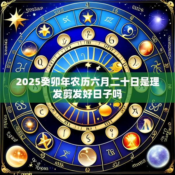2025癸卯年农历六月二十日是理发剪发好日子吗