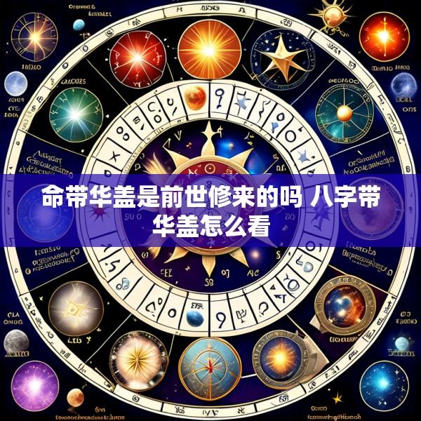 命带华盖是前世修来的吗 八字带华盖怎么看