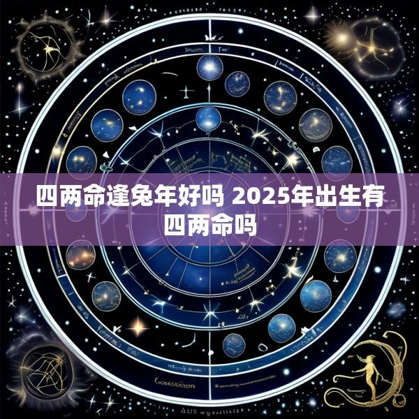 四两命逢兔年好吗 2025年出生有四两命吗