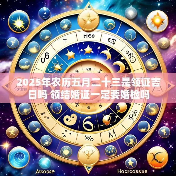 2025年农历五月二十三是领证吉日吗 领结婚证一定要婚检吗