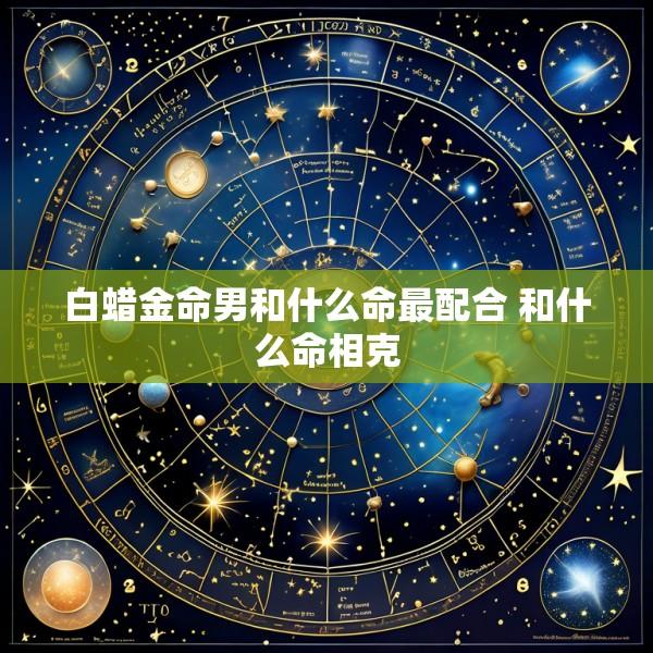 白蜡金命男和什么命最配合 和什么命相克