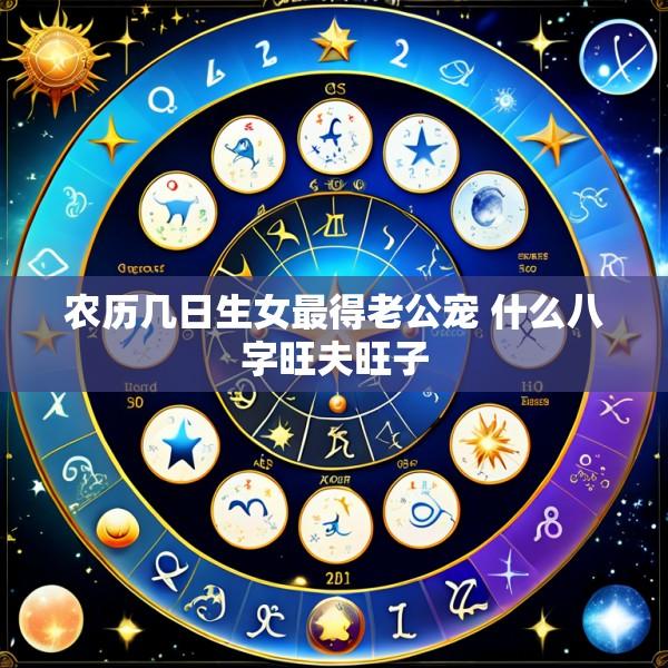 农历几日生女最得老公宠 什么八字旺夫旺子