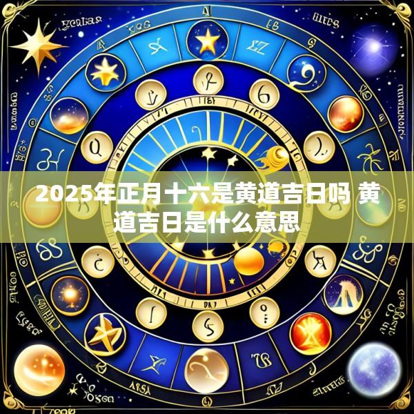 2025年正月十六是黄道吉日吗 黄道吉日是什么意思