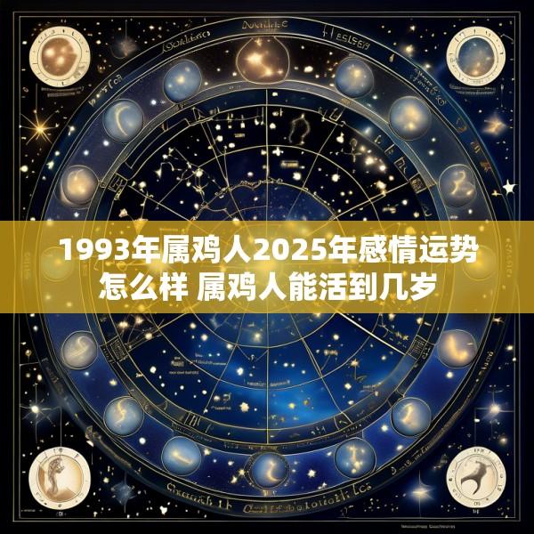1993年属鸡人2025年感情运势怎么样 属鸡人能活到几岁
