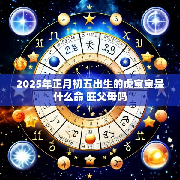 2025年正月初五出生的虎宝宝是什么命 旺父母吗